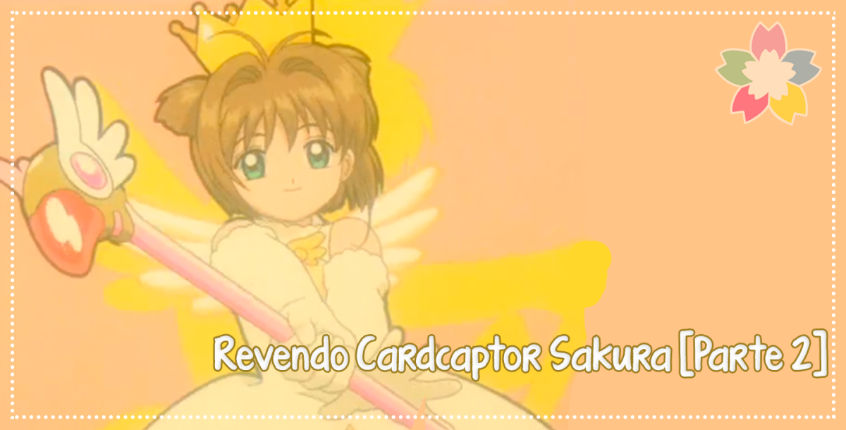 Revendo Cardcaptor Sakura [Parte 2] – 1 Litro de Feels